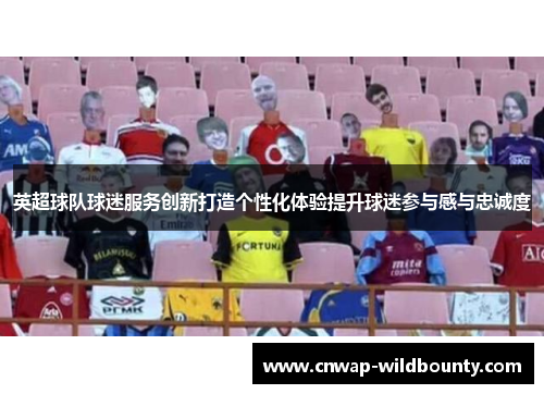 英超球队球迷服务创新打造个性化体验提升球迷参与感与忠诚度 英超球队球迷服务创新打造个性化体验提升球迷参与感与忠诚度