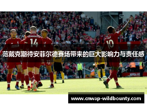 范戴克期待安菲尔德赛场带来的巨大影响力与责任感
