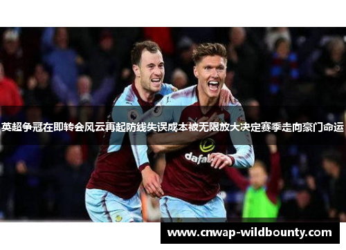 英超争冠在即转会风云再起防线失误成本被无限放大决定赛季走向豪门命运 英超争冠在即转会风云再起防线失误成本被无限放大决定赛季走向豪门命运