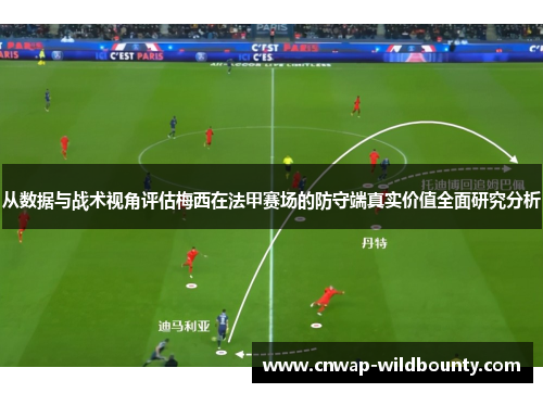 从数据与战术视角评估梅西在法甲赛场的防守端真实价值全面研究分析 从数据与战术视角评估梅西在法甲赛场的防守端真实价值全面研究分析