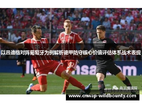 以吕迪格对阵葡萄牙为例解析德甲防守核心价值评估体系战术表现 以吕迪格对阵葡萄牙为例解析德甲防守核心价值评估体系战术表现