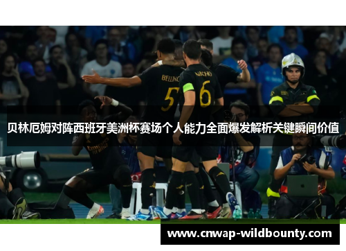 贝林厄姆对阵西班牙美洲杯赛场个人能力全面爆发解析关键瞬间价值