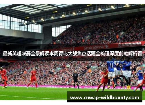 最新英超联赛全景解读本周德比大战焦点话题全梳理深度前瞻解析看