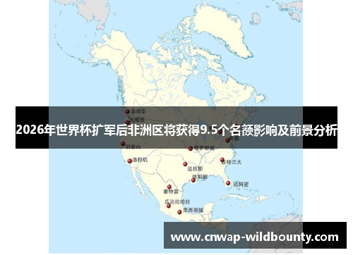 2026年世界杯扩军后非洲区将获得9.5个名额影响及前景分析 2026年世界杯扩军后非洲区将获得9.5个名额影响及前景分析