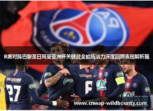 B席对阵巴黎圣日耳曼亚洲杯关键战全能统治力深度回顾表现解析篇