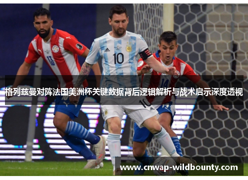 格列兹曼对阵法国美洲杯关键数据背后逻辑解析与战术启示深度透视 格列兹曼对阵法国美洲杯关键数据背后逻辑解析与战术启示深度透视